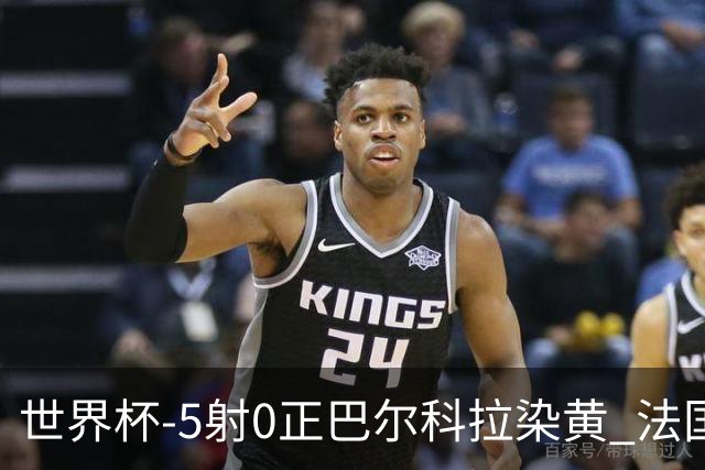 世界杯-5射0正巴尔科拉染黄 法国队半场暂0-0巴拉圭