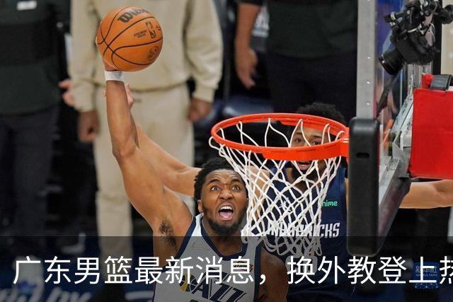 广东男篮最新消息，换外教登上热搜 胡明轩回应网暴 U21奖项大丰收