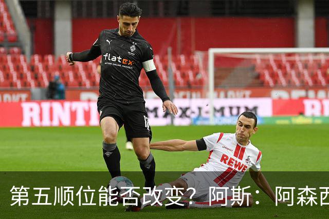第五顺位能否改变？阿斯：阿森西奥夏休苦练，他想向穆帅证明自己