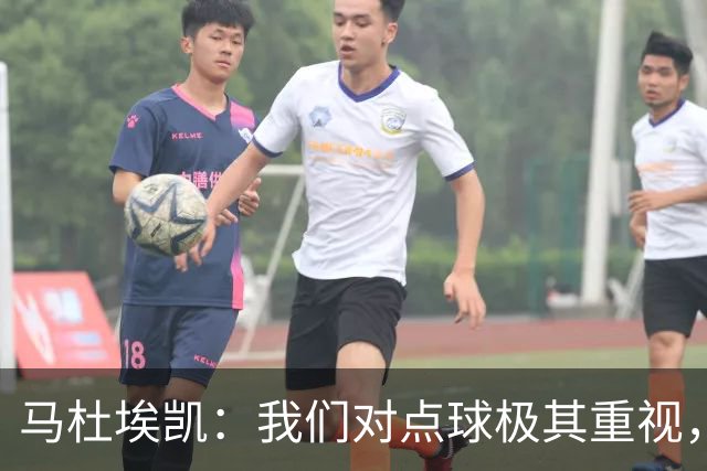 马杜埃凯：我们对点球极其重视，进入淘汰赛点球分量会更加突出