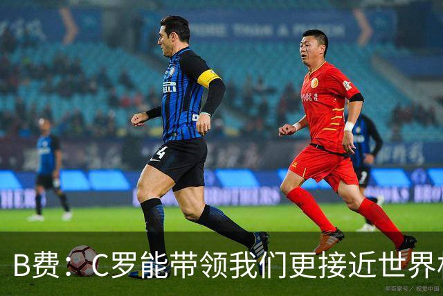 B费：C罗能带领我们更接近世界杯冠军，他从不满足于已有的成就